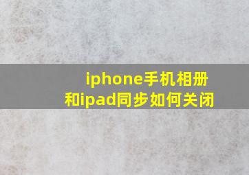 iphone手机相册和ipad同步如何关闭