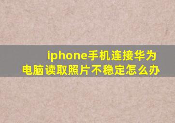 iphone手机连接华为电脑读取照片不稳定怎么办