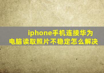 iphone手机连接华为电脑读取照片不稳定怎么解决