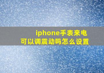 iphone手表来电可以调震动吗怎么设置