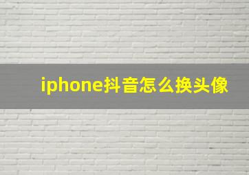 iphone抖音怎么换头像