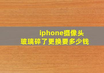 iphone摄像头玻璃碎了更换要多少钱