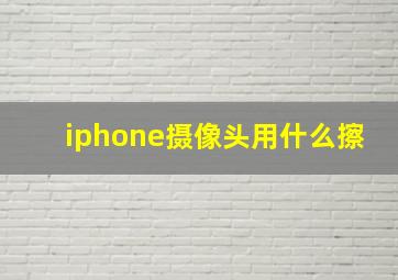 iphone摄像头用什么擦