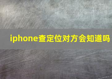 iphone查定位对方会知道吗