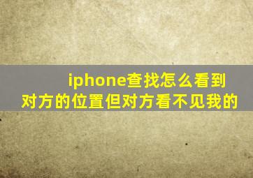 iphone查找怎么看到对方的位置但对方看不见我的