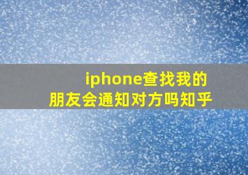 iphone查找我的朋友会通知对方吗知乎