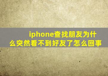 iphone查找朋友为什么突然看不到好友了怎么回事