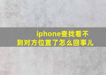 iphone查找看不到对方位置了怎么回事儿