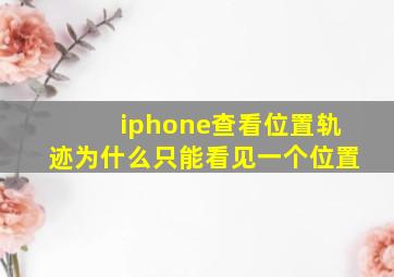 iphone查看位置轨迹为什么只能看见一个位置