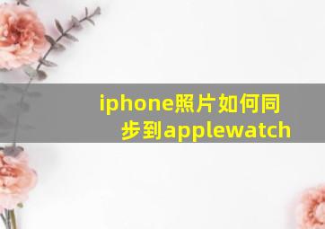 iphone照片如何同步到applewatch