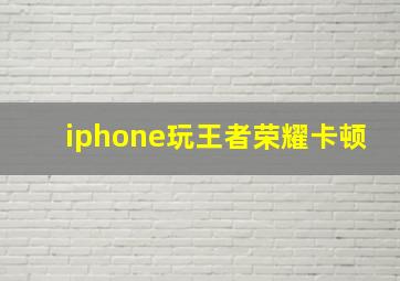 iphone玩王者荣耀卡顿