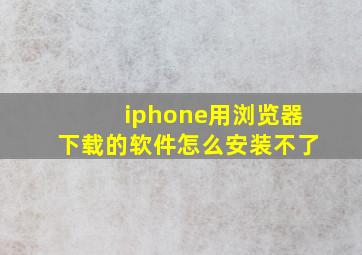 iphone用浏览器下载的软件怎么安装不了