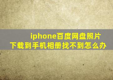 iphone百度网盘照片下载到手机相册找不到怎么办