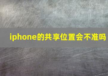 iphone的共享位置会不准吗