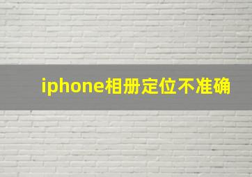 iphone相册定位不准确