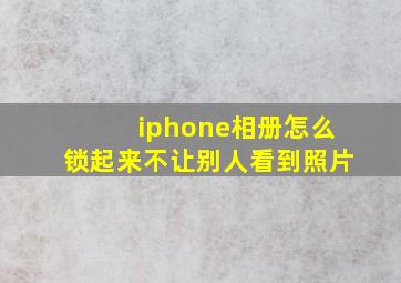 iphone相册怎么锁起来不让别人看到照片