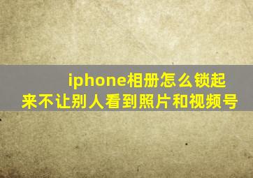 iphone相册怎么锁起来不让别人看到照片和视频号