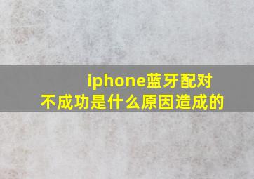 iphone蓝牙配对不成功是什么原因造成的