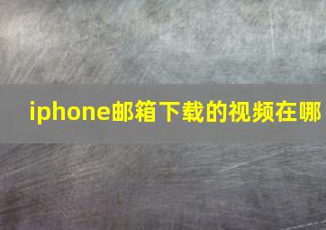 iphone邮箱下载的视频在哪