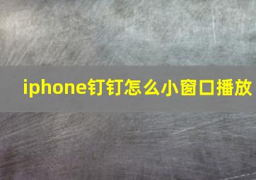 iphone钉钉怎么小窗口播放