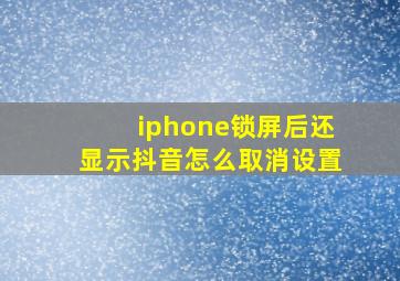 iphone锁屏后还显示抖音怎么取消设置