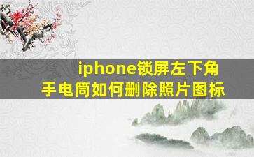 iphone锁屏左下角手电筒如何删除照片图标