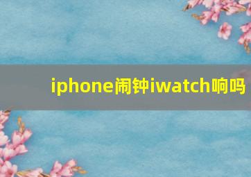 iphone闹钟iwatch响吗