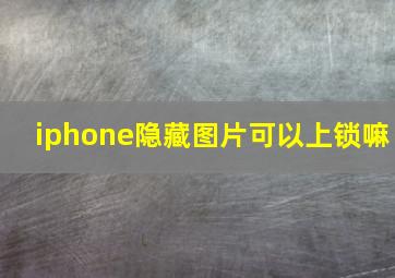 iphone隐藏图片可以上锁嘛