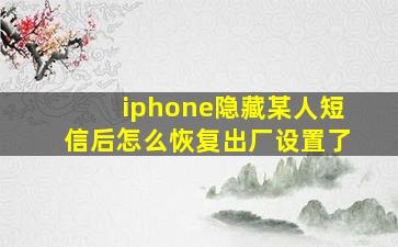 iphone隐藏某人短信后怎么恢复出厂设置了