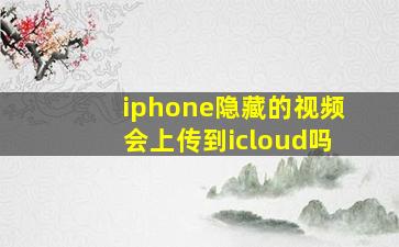 iphone隐藏的视频会上传到icloud吗