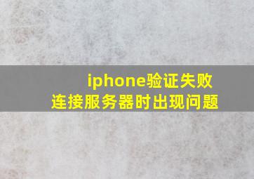 iphone验证失败 连接服务器时出现问题