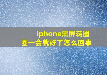 iphone黑屏转圈圈一会就好了怎么回事