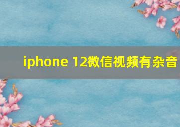 iphone 12微信视频有杂音