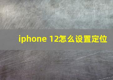 iphone 12怎么设置定位