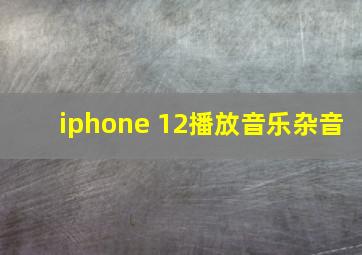 iphone 12播放音乐杂音