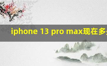 iphone 13 pro max现在多少钱