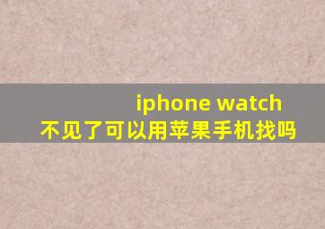 iphone watch不见了可以用苹果手机找吗