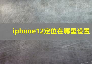 iphone12定位在哪里设置