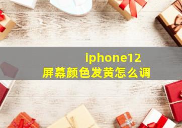 iphone12屏幕颜色发黄怎么调