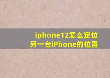 iphone12怎么定位另一台iPhone的位置