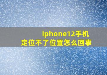 iphone12手机定位不了位置怎么回事