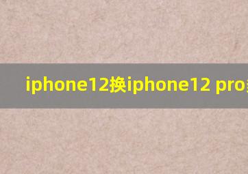 iphone12换iphone12 pro多少钱