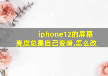 iphone12的屏幕亮度总是自己变暗,怎么改