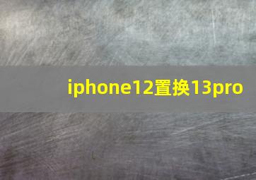 iphone12置换13pro