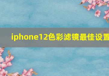 iphone12色彩滤镜最佳设置