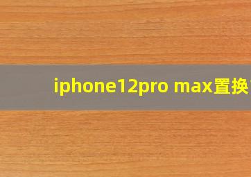 iphone12pro max置换13