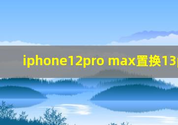 iphone12pro max置换13pro max