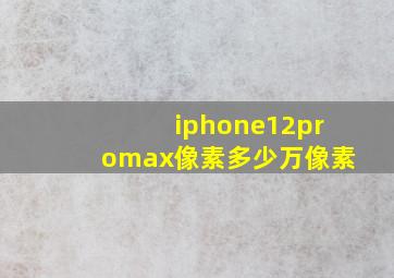 iphone12promax像素多少万像素