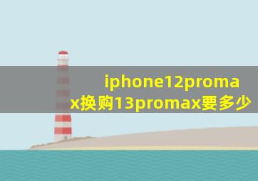 iphone12promax换购13promax要多少