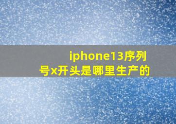 iphone13序列号x开头是哪里生产的